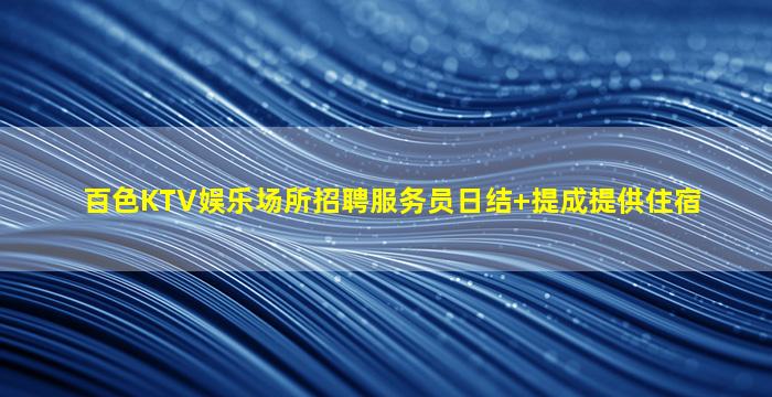 百色KTV娱乐场所招聘服务员日结+提成提供住宿